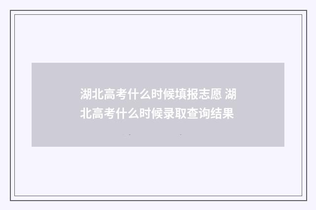 湖北高考什么时候填报志愿 湖北高考什么时候录取查询结果