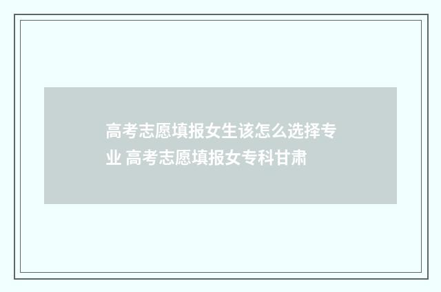 高考志愿填报女生该怎么选择专业 高考志愿填报女专科甘肃