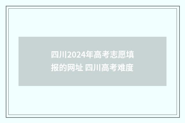 四川2024年高考志愿填报的网址 四川高考难度