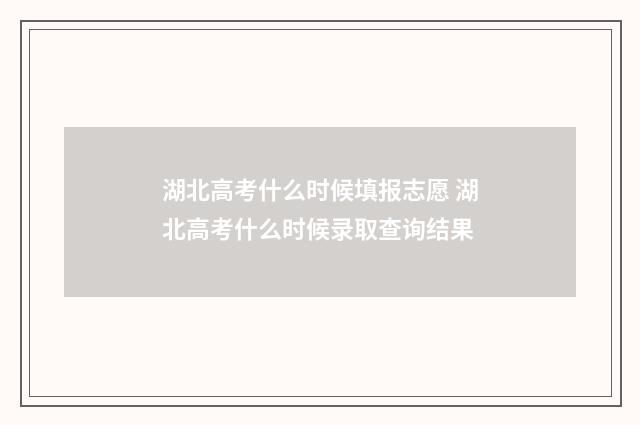 湖北高考什么时候填报志愿 湖北高考什么时候录取查询结果