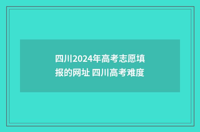 四川2024年高考志愿填报的网址 四川高考难度