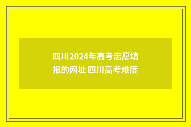 四川2024年高考志愿填报的网址 四川高考难度