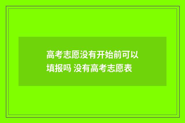 高考志愿没有开始前可以填报吗 没有高考志愿表