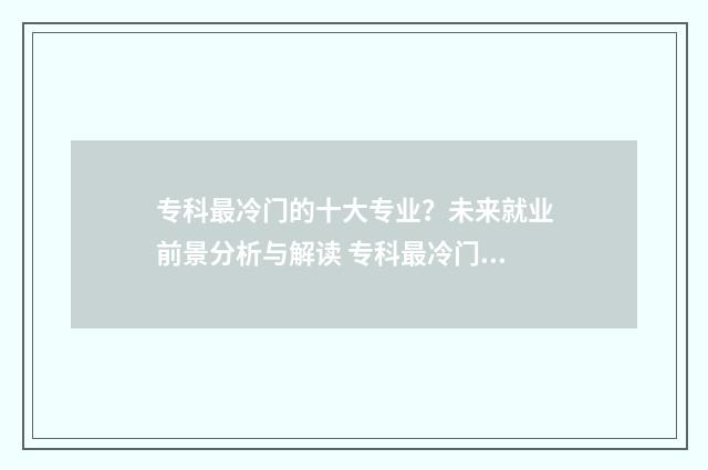 专科最冷门的十大专业？未来就业前景分析与解读 专科最冷门的十大专业