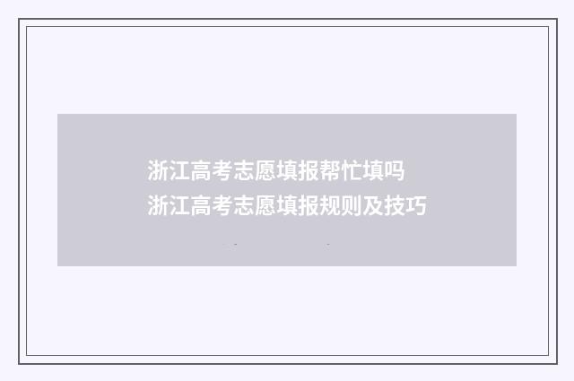 浙江高考志愿填报帮忙填吗 浙江高考志愿填报规则及技巧