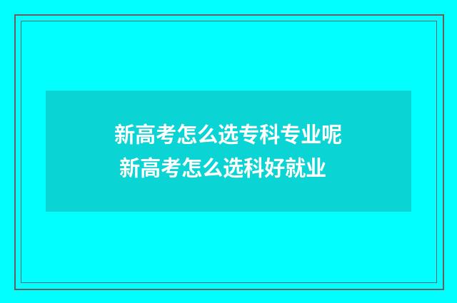 新高考怎么选专科专业呢 新高考怎么选科好就业