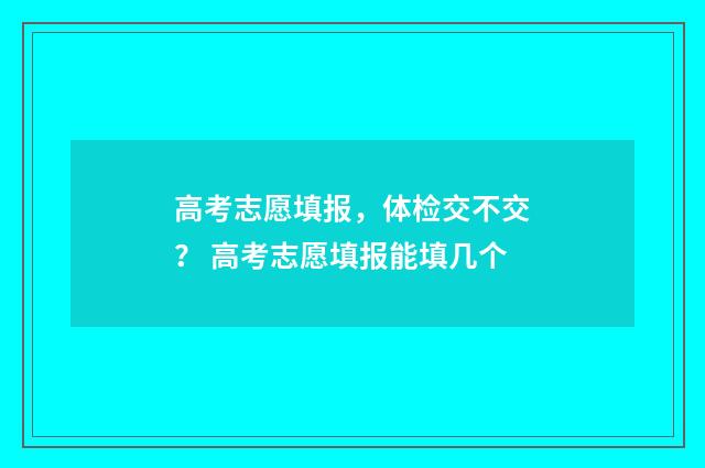 高考志愿填报，体检交不交？ 高考志愿填报能填几个