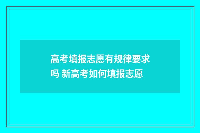 高考填报志愿有规律要求吗 新高考如何填报志愿