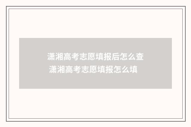 潇湘高考志愿填报后怎么查 潇湘高考志愿填报怎么填