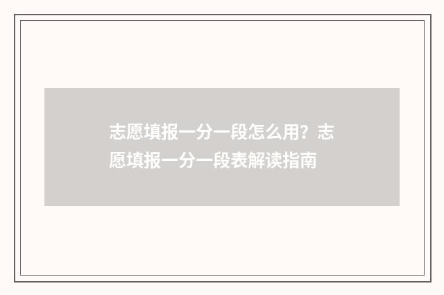 志愿填报一分一段怎么用？志愿填报一分一段表解读指南