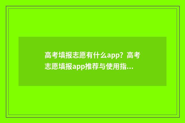高考填报志愿有什么app？高考志愿填报app推荐与使用指南 高考填报志愿有没有时间限制
