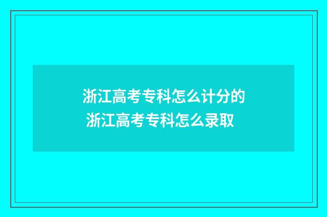 浙江高考专科怎么计分的 浙江高考专科怎么录取