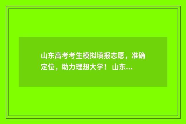 山东高考考生模拟填报志愿，准确定位，助力理想大学！ 山东高考模拟