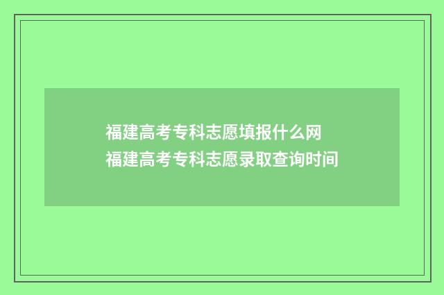 福建高考专科志愿填报什么网 福建高考专科志愿录取查询时间
