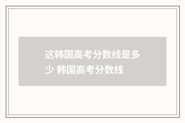 这韩国高考分数线是多少 韩国高考分数线