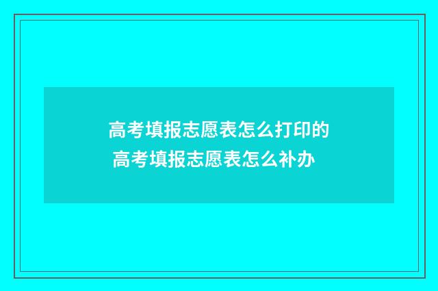 高考填报志愿表怎么打印的 高考填报志愿表怎么补办