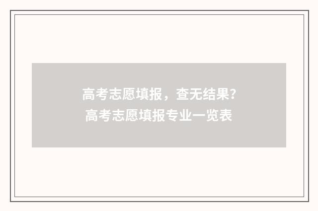 高考志愿填报，查无结果？ 高考志愿填报专业一览表