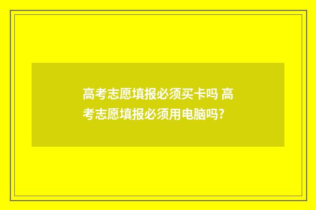 高考志愿填报必须买卡吗 高考志愿填报必须用电脑吗?