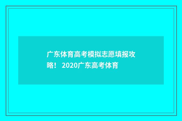 广东体育高考模拟志愿填报攻略！ 2020广东高考体育