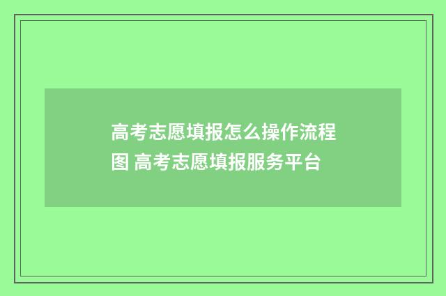 高考志愿填报怎么操作流程图 高考志愿填报服务平台