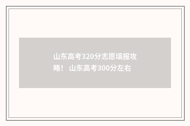 山东高考320分志愿填报攻略！ 山东高考300分左右