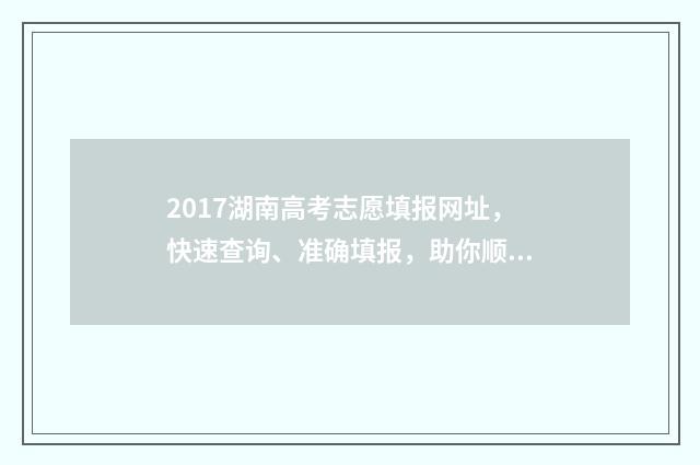 2017湖南高考志愿填报网址，快速查询、准确填报，助你顺利迈向梦想！ 2017湖南高考分数段
