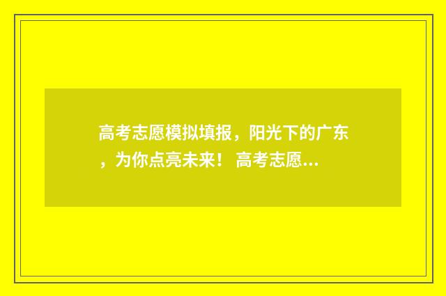 高考志愿模拟填报，阳光下的广东，为你点亮未来！ 高考志愿模拟填报视频教学