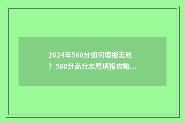 2024年560分如何填报志愿？560分高分志愿填报攻略 2020年460分能考上什么大学
