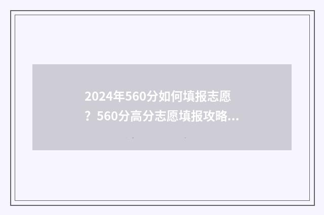 2024年560分如何填报志愿？560分高分志愿填报攻略 2020年460分能考上什么大学