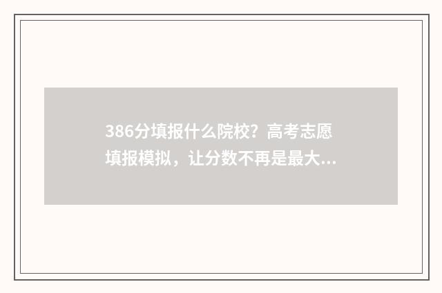 386分填报什么院校？高考志愿填报模拟，让分数不再是最大阻碍！ 386分填报什么院校专业