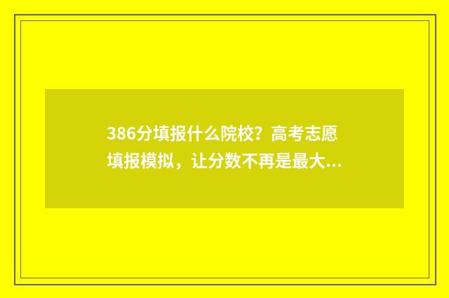 386分填报什么院校？高考志愿填报模拟，让分数不再是最大阻碍！ 386分填报什么院校专业