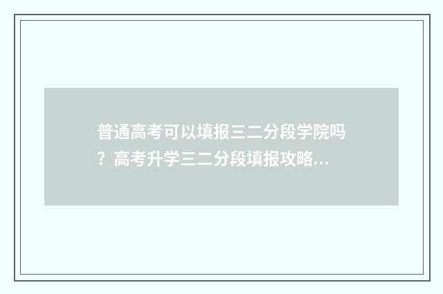 普通高考可以填报三二分段学院吗？高考升学三二分段填报攻略 普通高考可以填报几个志愿