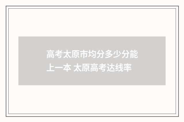 高考太原市均分多少分能上一本 太原高考达线率