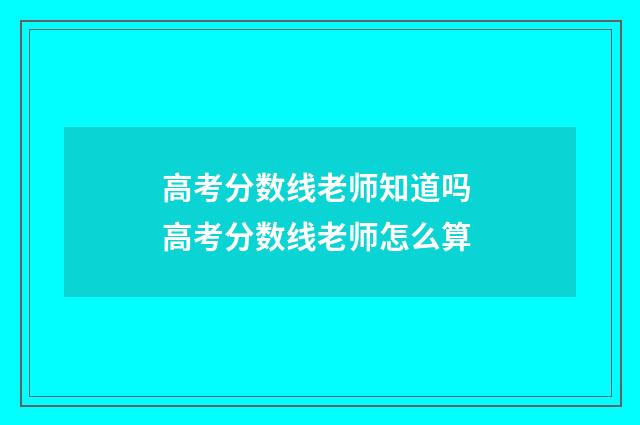 高考分数线老师知道吗 高考分数线老师怎么算