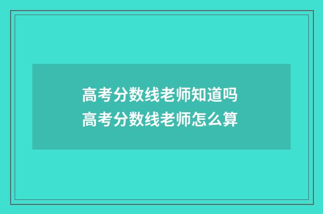 高考分数线老师知道吗 高考分数线老师怎么算