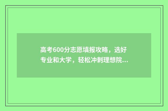 高考600分志愿填报攻略，选好专业和大学，轻松冲刺理想院校 高考600分什么概念能上什么大学