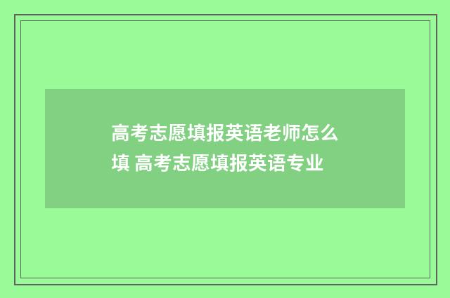 高考志愿填报英语老师怎么填 高考志愿填报英语专业