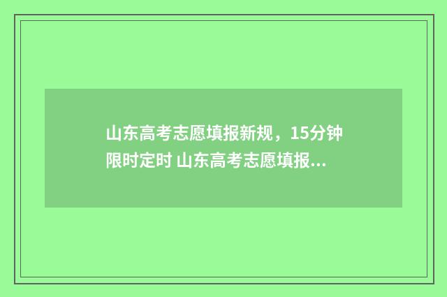 山东高考志愿填报新规，15分钟限时定时 山东高考志愿填报时间表