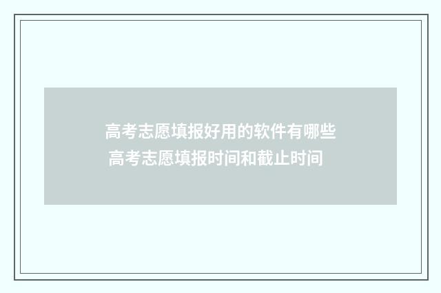 高考志愿填报好用的软件有哪些 高考志愿填报时间和截止时间