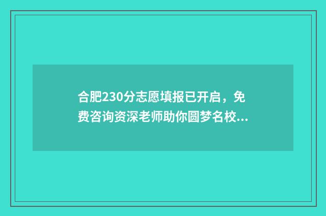 合肥230分志愿填报已开启，免费咨询资深老师助你圆梦名校！ 合肥高考298分可以上什么学校