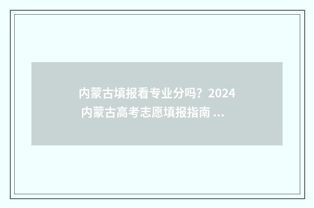 内蒙古填报看专业分吗？2024 内蒙古高考志愿填报指南 内蒙古招生考试信息网专业