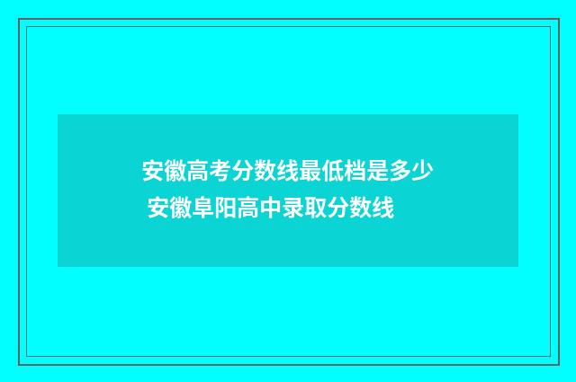 安徽高考分数线最低档是多少 安徽阜阳高中录取分数线