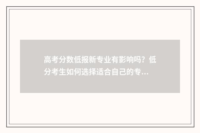 高考分数低报新专业有影响吗？低分考生如何选择适合自己的专业？ 高考分数低能上大学吗