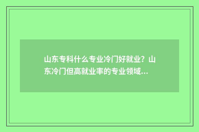 山东专科什么专业冷门好就业？山东冷门但高就业率的专业领域 山东专科什么专业好
