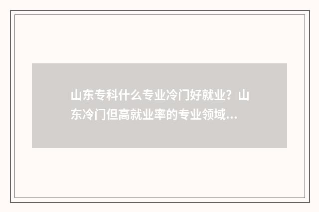 山东专科什么专业冷门好就业？山东冷门但高就业率的专业领域 山东专科什么专业好