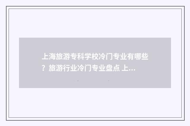 上海旅游专科学校冷门专业有哪些？旅游行业冷门专业盘点 上海旅游专科学校地址在哪