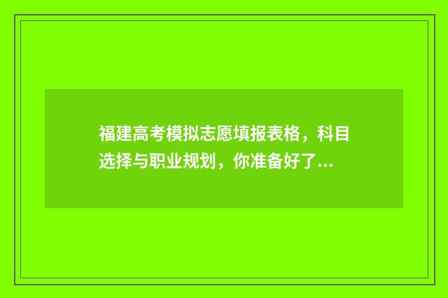 福建高考模拟志愿填报表格，科目选择与职业规划，你准备好了吗？ 福建高考模拟志愿