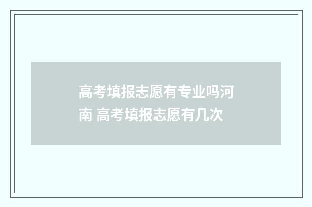 高考填报志愿有专业吗河南 高考填报志愿有几次