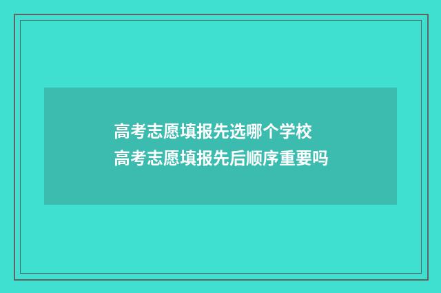 高考志愿填报先选哪个学校 高考志愿填报先后顺序重要吗