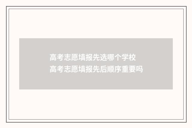 高考志愿填报先选哪个学校 高考志愿填报先后顺序重要吗